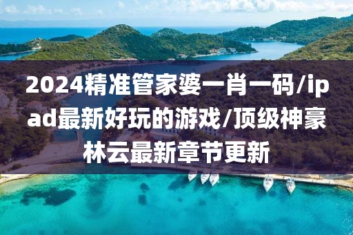2024精准管家婆一肖一码/ipad最新好玩的游戏/顶级神豪林云最新章节更新