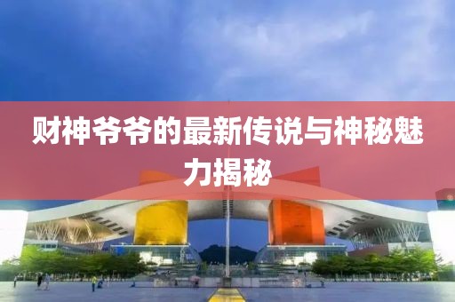 财神爷爷的最新传说与神秘魅力揭秘