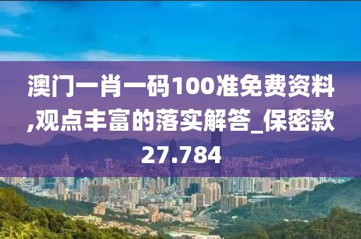 澳门一肖一码100准免费资料,观点丰富的落实解答_保密款27.784