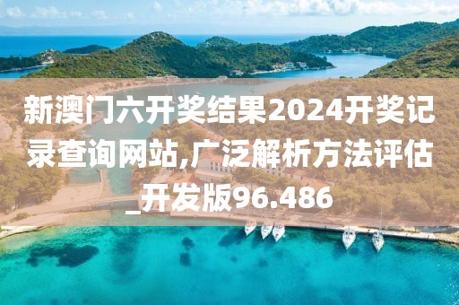 新澳门六开奖结果2024开奖记录查询网站,广泛解析方法评估_开发版96.486