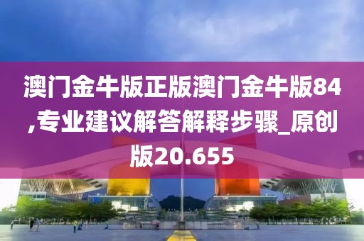 澳门金牛版正版澳门金牛版84,专业建议解答解释步骤_原创版20.655