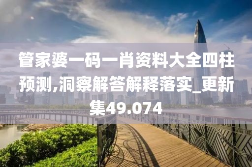 管家婆一码一肖资料大全四柱预测,洞察解答解释落实_更新集49.074