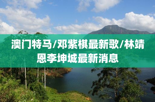 澳门特马/邓紫棋最新歌/林靖恩李坤城最新消息