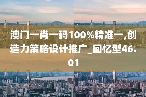 澳门一肖一码100%精准一,创造力策略设计推广_回忆型46.01
