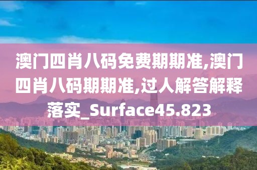 澳门四肖八码免费期期准,澳门四肖八码期期准,过人解答解释落实_Surface45.823