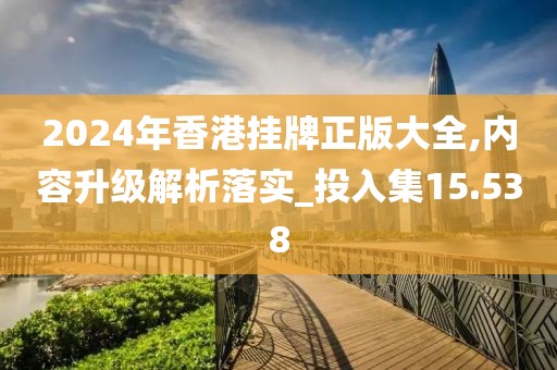 2024年香港挂牌正版大全,内容升级解析落实_投入集15.538
