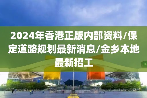 2024年香港正版内部资料/保定道路规划最新消息/金乡本地最新招工