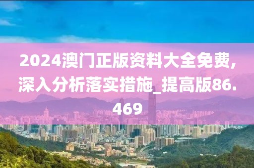 2024澳门正版资料大全免费,深入分析落实措施_提高版86.469