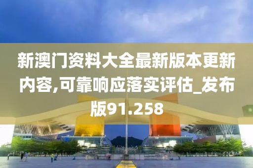 新澳门资料大全最新版本更新内容,可靠响应落实评估_发布版91.258