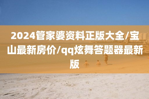 2024管家婆资料正版大全/宝山最新房价/qq炫舞答题器最新版