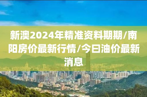 新澳2024年精准资料期期/南阳房价最新行情/今曰油价最新消息