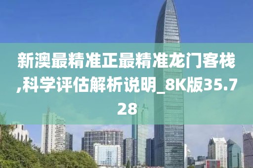 新澳最精准正最精准龙门客栈,科学评估解析说明_8K版35.728