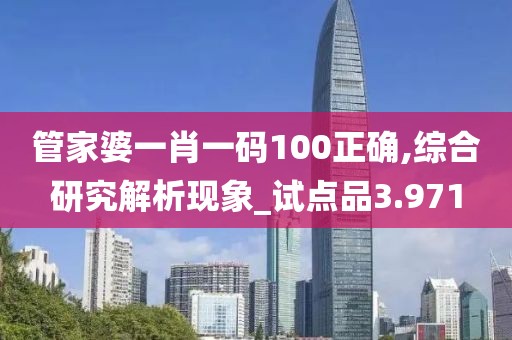 管家婆一肖一码100正确,综合研究解析现象_试点品3.971