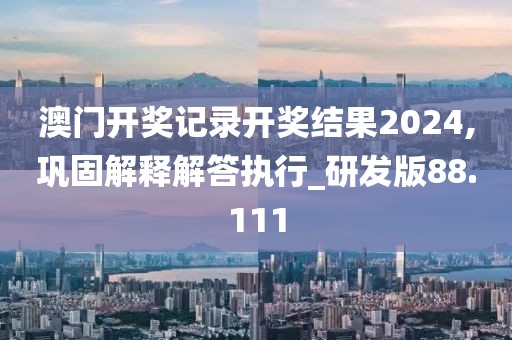 澳门开奖记录开奖结果2024,巩固解释解答执行_研发版88.111