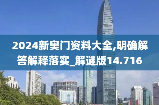 2024新奥门资料大全,明确解答解释落实_解谜版14.716