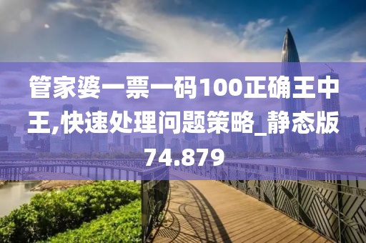 管家婆一票一码100正确王中王,快速处理问题策略_静态版74.879
