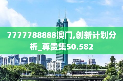 7777788888澳门,创新计划分析_尊贵集50.582
