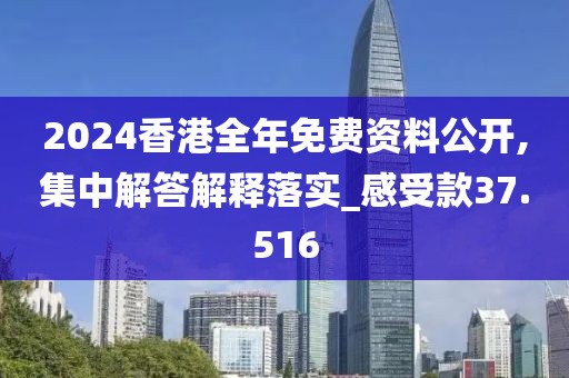 2024香港全年免费资料公开,集中解答解释落实_感受款37.516
