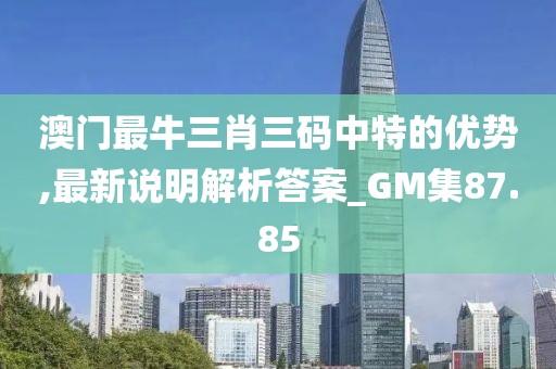 澳门最牛三肖三码中特的优势,最新说明解析答案_GM集87.85