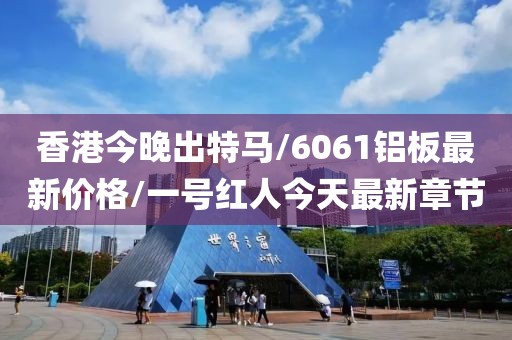 香港今晚出特马/6061铝板最新价格/一号红人今天最新章节