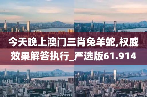 今天晚上澳门三肖兔羊蛇,权威效果解答执行_严选版61.914