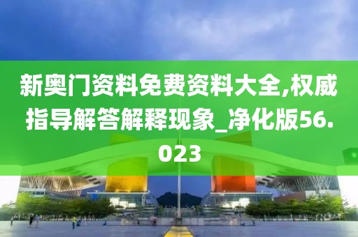 新奥门资料免费资料大全,权威指导解答解释现象_净化版56.023