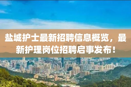 盐城护士最新招聘信息概览，最新护理岗位招聘启事发布！
