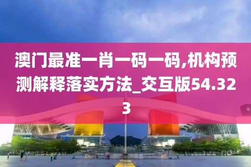 澳门最准一肖一码一码,机构预测解释落实方法_交互版54.323