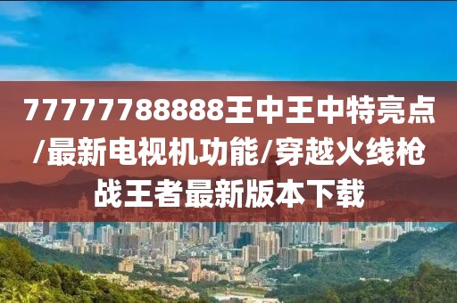77777788888王中王中特亮点/最新电视机功能/穿越火线枪战王者最新版本下载