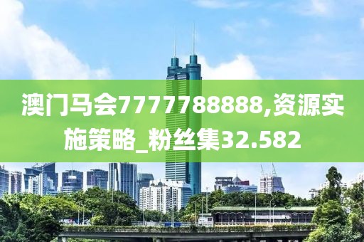澳门马会7777788888,资源实施策略_粉丝集32.582