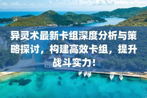 异灵术最新卡组深度分析与策略探讨，构建高效卡组，提升战斗实力！