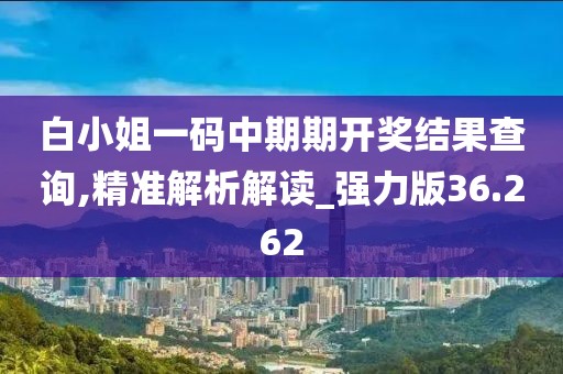 白小姐一码中期期开奖结果查询,精准解析解读_强力版36.262