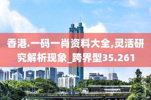 香港.一码一肖资料大全,灵活研究解析现象_跨界型35.261