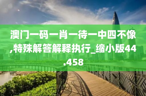 澳门一码一肖一待一中四不像,特殊解答解释执行_缩小版44.458