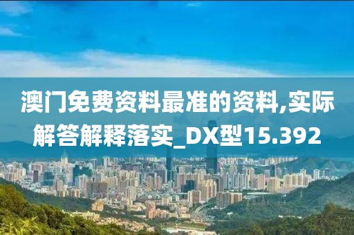澳门免费资料最准的资料,实际解答解释落实_DX型15.392