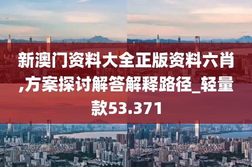 新澳门资料大全正版资料六肖,方案探讨解答解释路径_轻量款53.371