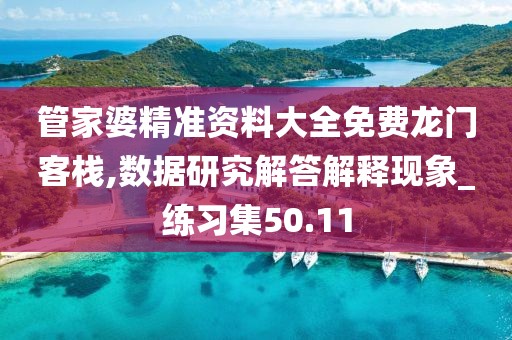 管家婆精准资料大全免费龙门客栈,数据研究解答解释现象_练习集50.11
