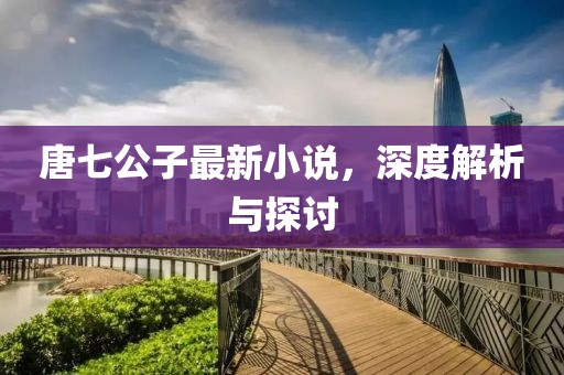 唐七公子最新小说，深度解析与探讨