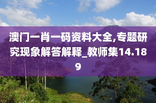 澳门一肖一码资料大全,专题研究现象解答解释_教师集14.189