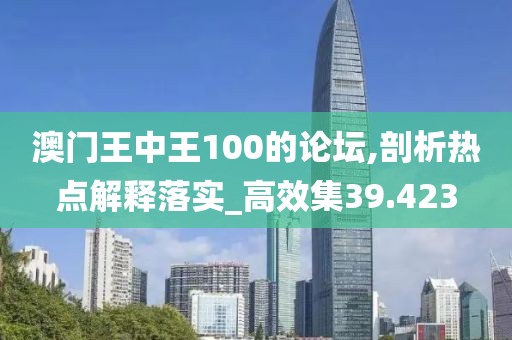 澳门王中王100的论坛,剖析热点解释落实_高效集39.423