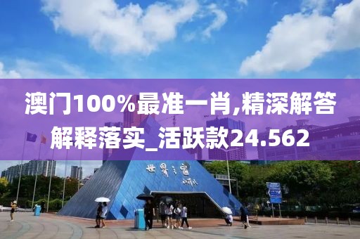 澳门100%最准一肖,精深解答解释落实_活跃款24.562