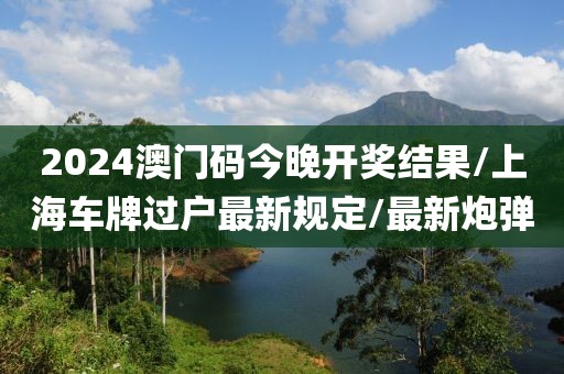 2024澳门码今晚开奖结果/上海车牌过户最新规定/最新炮弹