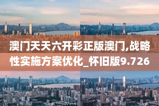 澳门天天六开彩正版澳门,战略性实施方案优化_怀旧版9.726