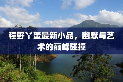 程野丫蛋最新小品，幽默与艺术的巅峰碰撞