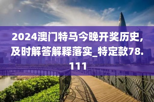 2024澳门特马今晚开奖历史,及时解答解释落实_特定款78.111
