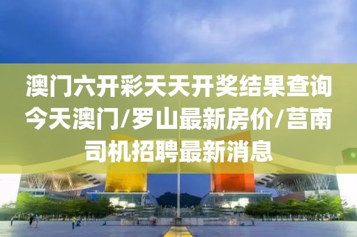 澳门六开彩天天开奖结果查询今天澳门/罗山最新房价/莒南司机招聘最新消息
