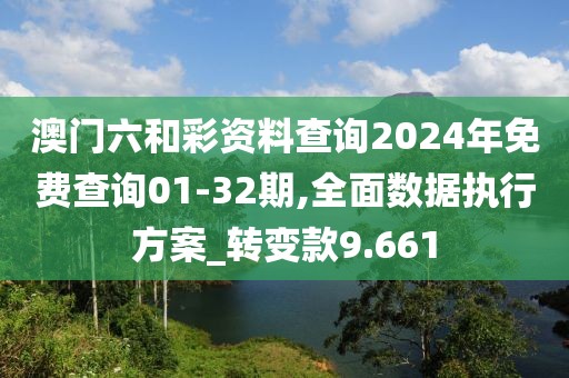 澳门六和彩资料查询2024年免费查询01-32期,全面数据执行方案_转变款9.661