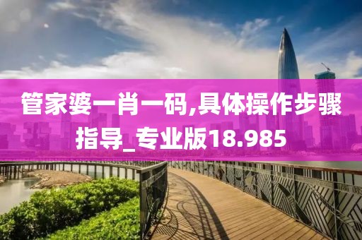 管家婆一肖一码,具体操作步骤指导_专业版18.985