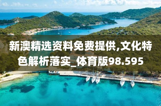 新澳精选资料免费提供,文化特色解析落实_体育版98.595