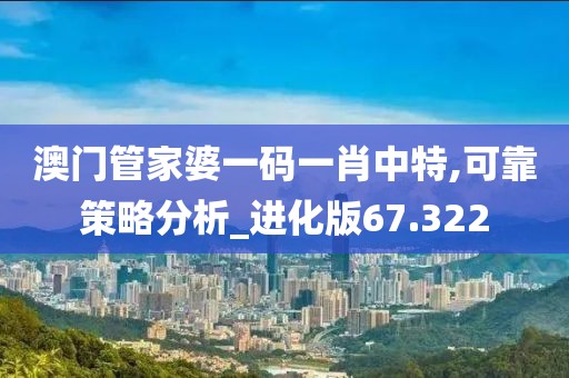 澳门管家婆一码一肖中特,可靠策略分析_进化版67.322